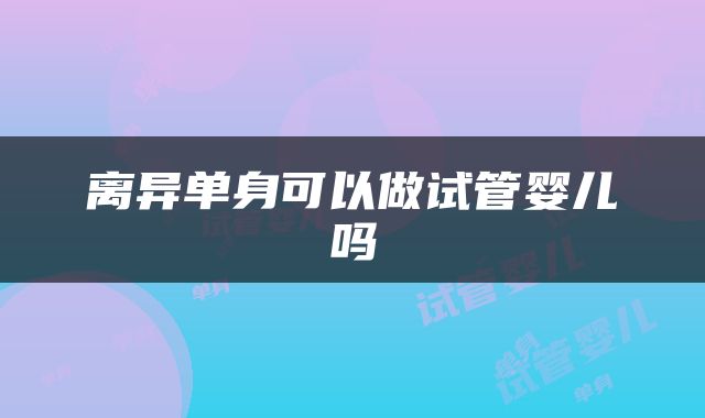 离异单身可以做试管婴儿吗