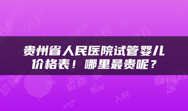 贵州省人民医院试管婴儿价格表！哪里最贵呢？