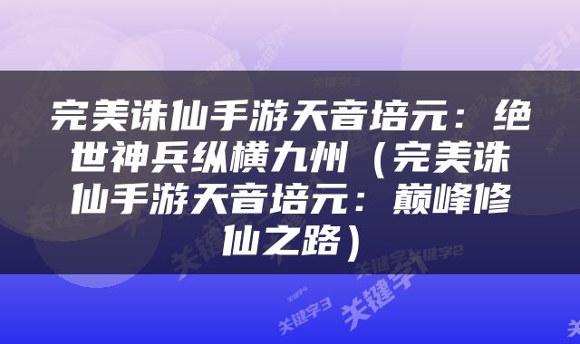 完美诛仙手游天音培元：绝世神兵纵横九州（完美诛仙手游天音培元：巅峰修仙之路）