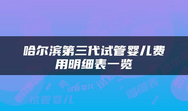 哈尔滨第三代试管婴儿费用明细表一览