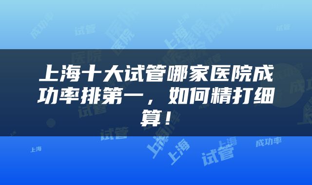 上海十大试管哪家医院成功率排第一，如何精打细算！