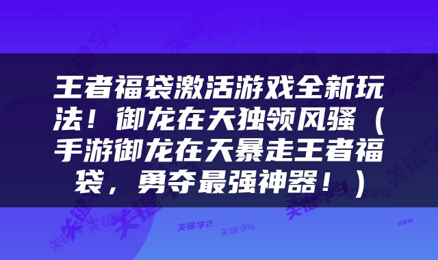王者福袋激活游戏全新玩法！御龙在天独领风骚（手游御龙在天暴走王者福袋，勇夺最强神器！）