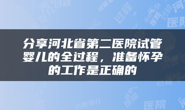 分享河北省第二医院试管婴儿的全过程，准备怀孕的工作是正确的