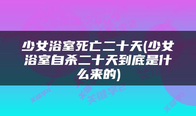 少女浴室死亡二十天(少女浴室自杀二十天到底是什么来的)