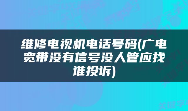维修电视机电话号码(广电宽带没有信号没人管应找谁投诉)
