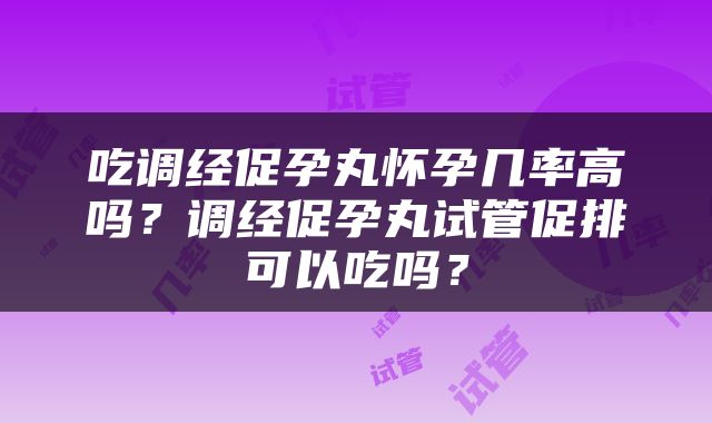 吃调经促孕丸怀孕几率高吗？调经促孕丸试管促排可以吃吗？