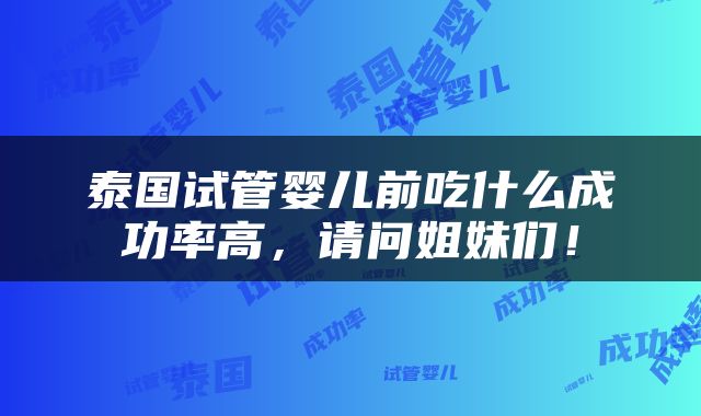 泰国试管婴儿前吃什么成功率高，请问姐妹们！