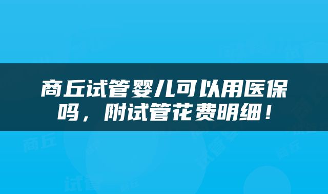 商丘试管婴儿可以用医保吗，附试管花费明细！