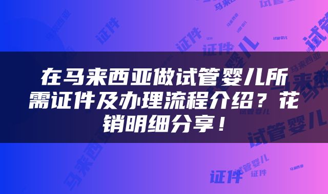 在马来西亚做试管婴儿所需证件及办理流程介绍？花销明细分享！