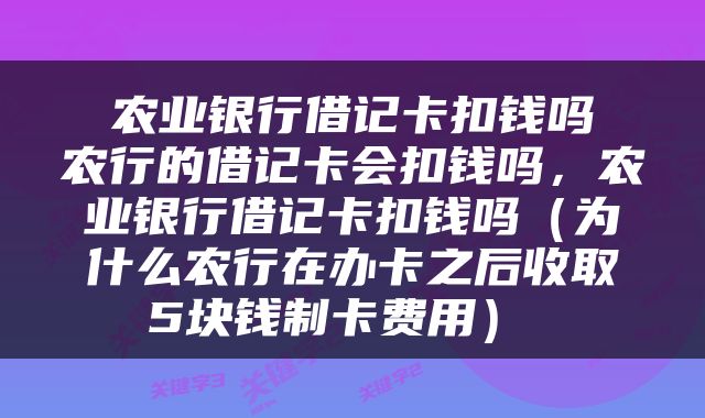  农业银行借记卡扣钱吗 农行的借记卡会扣钱吗，农业银行借记卡扣钱吗（为什么农行在办卡之后收取5块钱制卡费用） 