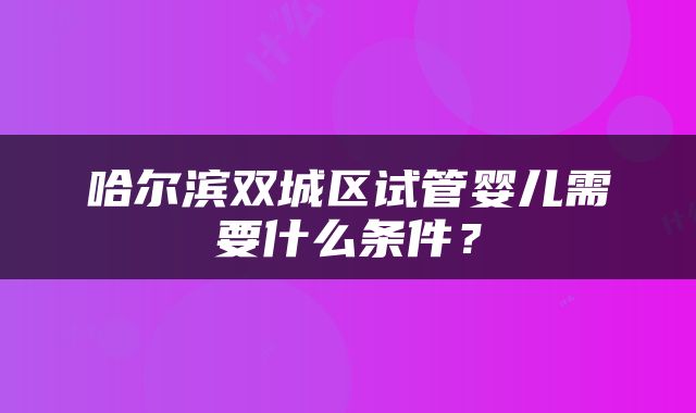 哈尔滨双城区试管婴儿需要什么条件？