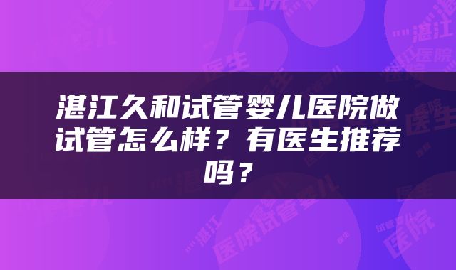 湛江久和试管婴儿医院做试管怎么样？有医生推荐吗？