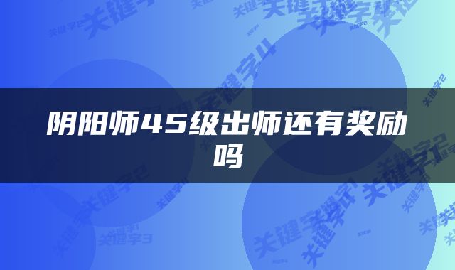 阴阳师45级出师还有奖励吗