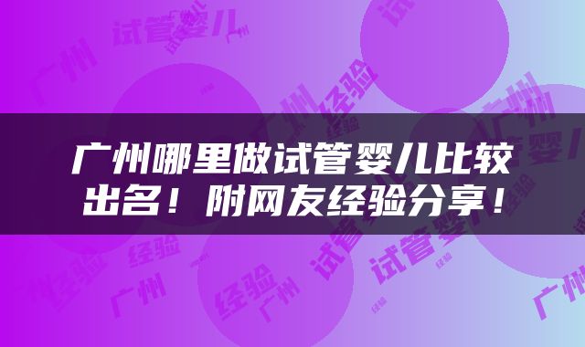 广州哪里做试管婴儿比较出名！附网友经验分享！
