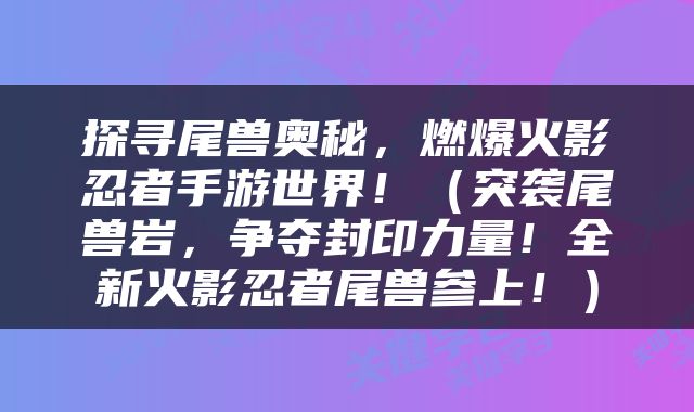 探寻尾兽奥秘，燃爆火影忍者手游世界！（突袭尾兽岩，争夺封印力量！全新火影忍者尾兽参上！）