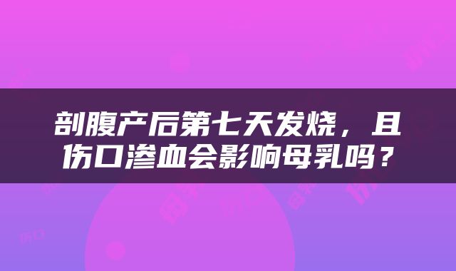 剖腹产后第七天发烧，且伤口渗血会影响母乳吗？