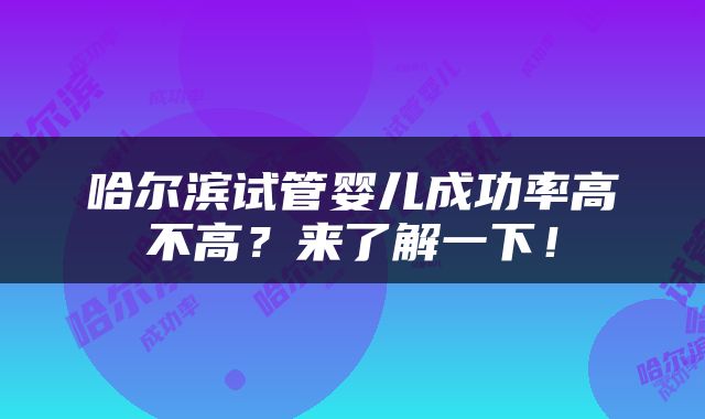 哈尔滨试管婴儿成功率高不高？来了解一下！