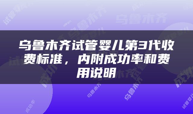 乌鲁木齐试管婴儿第3代收费标准，内附成功率和费用说明