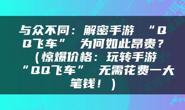 与众不同：解密手游 “QQ飞车” 为何如此昂贵？（惊爆价格：玩转手游 “QQ飞车” 无需花费一大笔钱！）