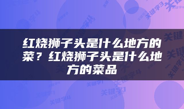 红烧狮子头是什么地方的菜？红烧狮子头是什么地方的菜品