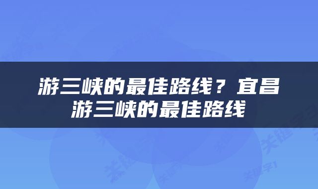 游三峡的最佳路线？宜昌游三峡的最佳路线