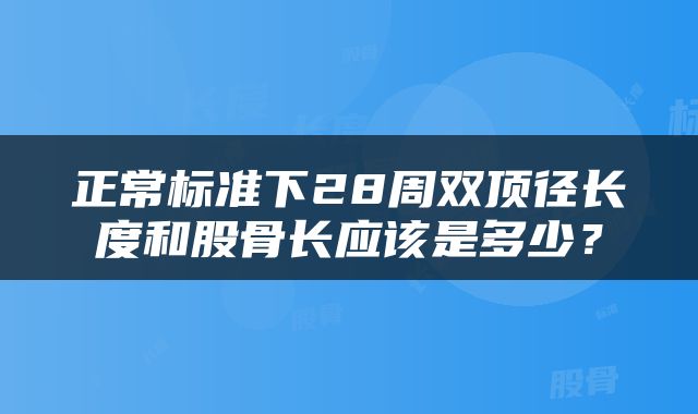 正常标准下28周双顶径长度和股骨长应该是多少？