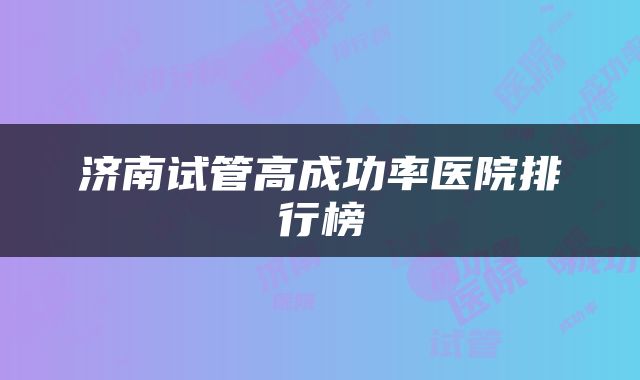 济南试管高成功率医院排行榜