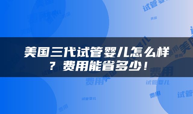 美国三代试管婴儿怎么样？费用能省多少！