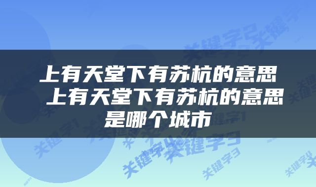 上有天堂下有苏杭的意思 上有天堂下有苏杭的意思是哪个城市