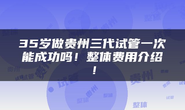 35岁做贵州三代试管一次能成功吗！整体费用介绍！