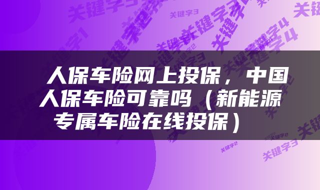  人保车险网上投保，中国人保车险可靠吗（新能源专属车险在线投保） 