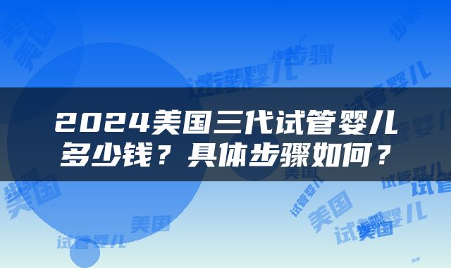 2024美国三代试管婴儿多少钱？具体步骤如何？
