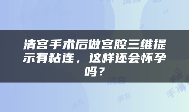 清宫手术后做宫腔三维提示有粘连，这样还会怀孕吗？