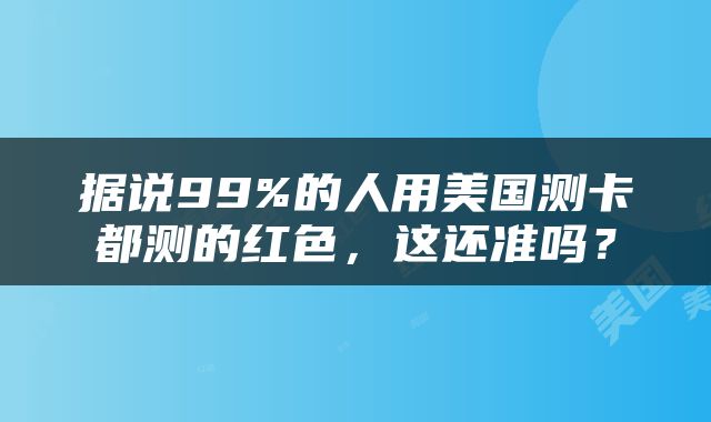 据说99%的人用美国测卡都测的红色，这还准吗？