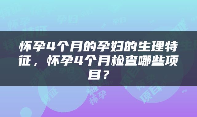 怀孕4个月的孕妇的生理特征，怀孕4个月检查哪些项目？