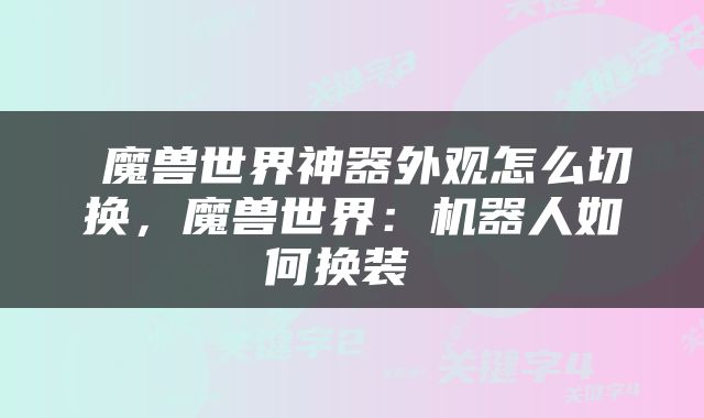  魔兽世界神器外观怎么切换，魔兽世界：机器人如何换装 