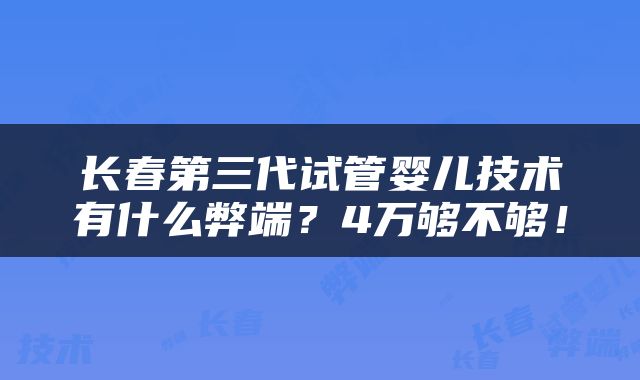 长春第三代试管婴儿技术有什么弊端？4万够不够！