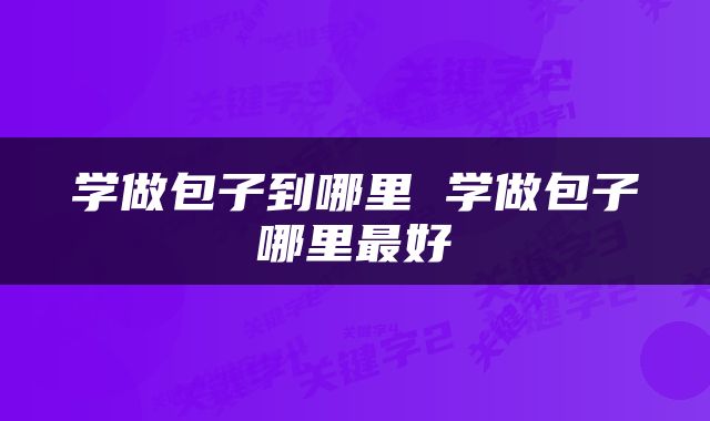 学做包子到哪里 学做包子哪里最好