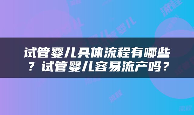 试管婴儿具体流程有哪些？试管婴儿容易流产吗？