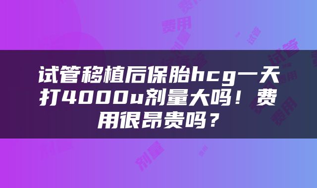 试管移植后保胎hcg一天打4000u剂量大吗！费用很昂贵吗？