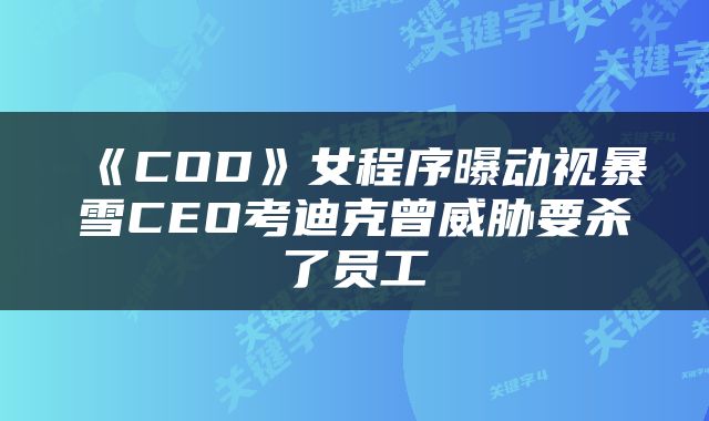 《COD》女程序曝动视暴雪CEO考迪克曾威胁要杀了员工