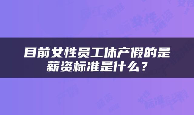 目前女性员工休产假的是薪资标准是什么？