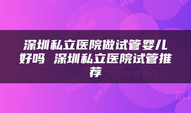 深圳私立医院做试管婴儿好吗 深圳私立医院试管推荐