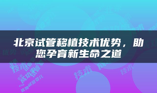 北京试管移植技术优势，助您孕育新生命之道