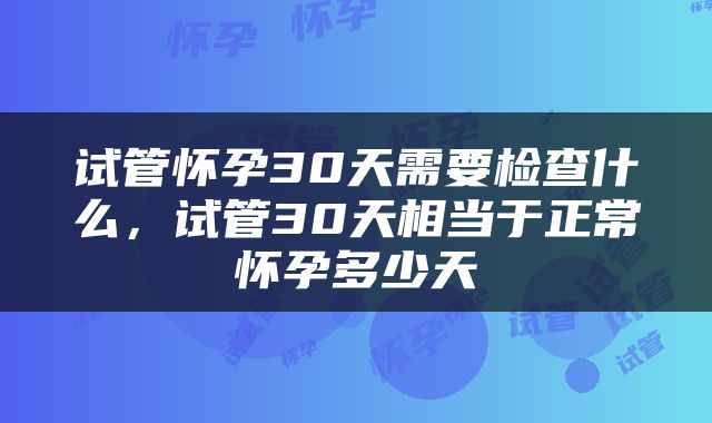 试管怀孕30天需要检查什么，试管30天相当于正常怀孕多少天