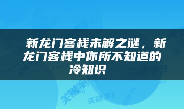  新龙门客栈未解之谜，新龙门客栈中你所不知道的冷知识 