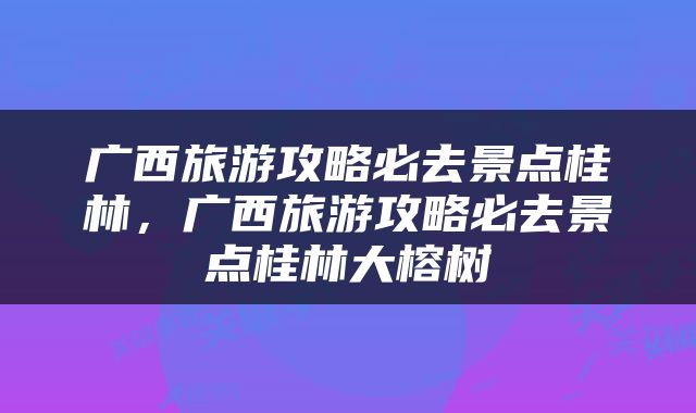 广西旅游攻略必去景点桂林，广西旅游攻略必去景点桂林大榕树