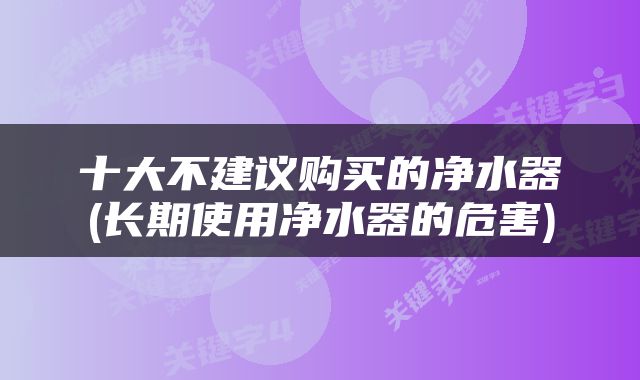 十大不建议购买的净水器(长期使用净水器的危害)