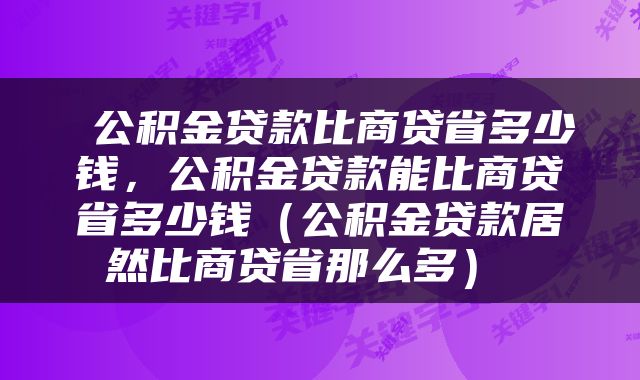  公积金贷款比商贷省多少钱，公积金贷款能比商贷省多少钱（公积金贷款居然比商贷省那么多） 