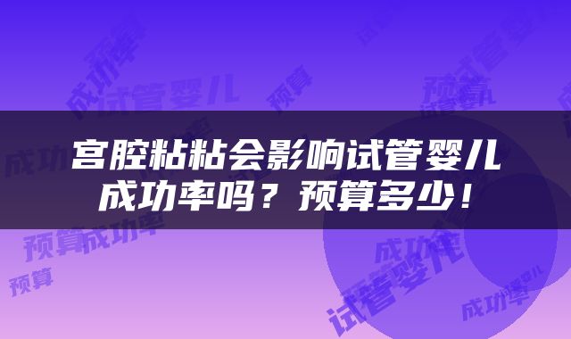 宫腔粘粘会影响试管婴儿成功率吗？预算多少！
